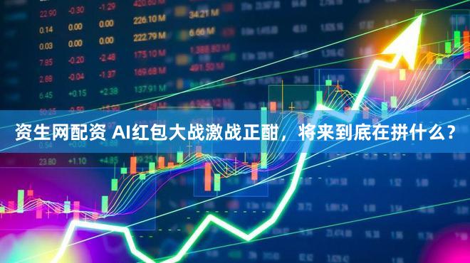 资生网配资 AI红包大战激战正酣，将来到底在拼什么？