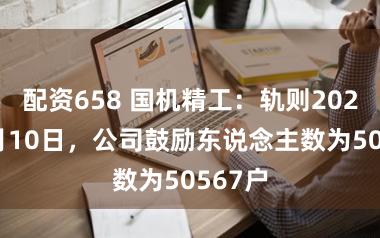 配资658 国机精工：轨则2026年2月10日，公司鼓励东说念主数为50567户