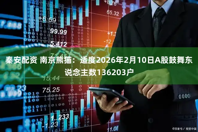 秦安配资 南京熊猫：适度2026年2月10日A股鼓舞东说念主数136203户