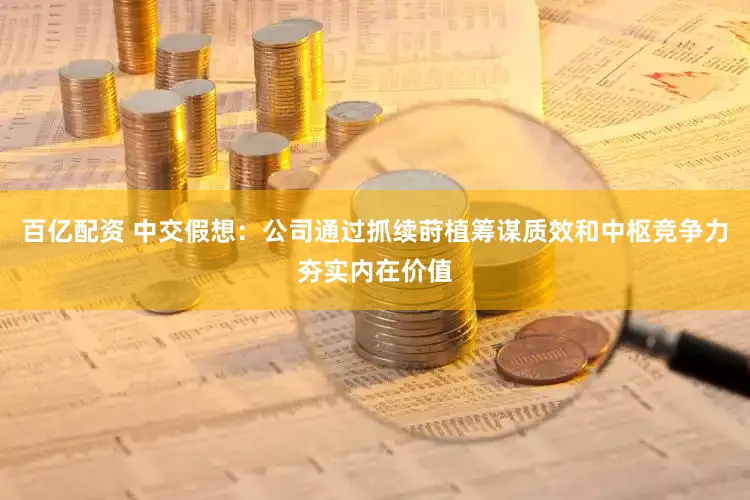 百亿配资 中交假想：公司通过抓续莳植筹谋质效和中枢竞争力夯实内在价值