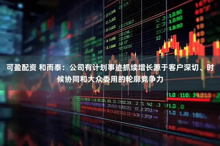 可盈配资 和而泰：公司有计划事迹抓续增长源于客户深切、时候协同和大众委用的轮廓竞争力