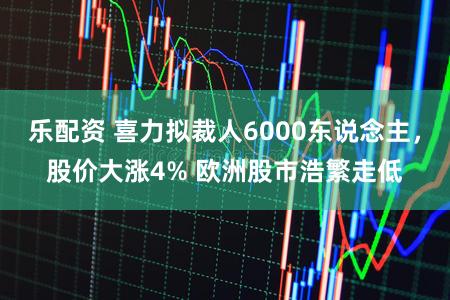 乐配资 喜力拟裁人6000东说念主，股价大涨4% 欧洲股市浩繁走低