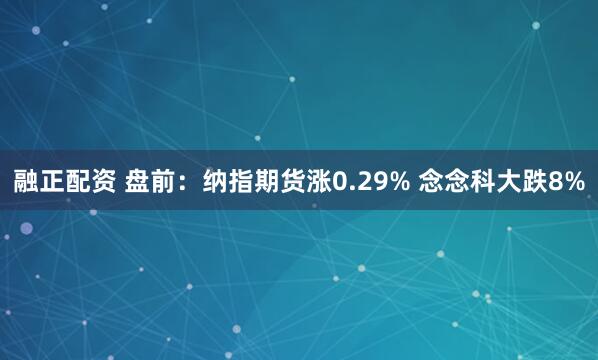 融正配资 盘前：纳指期货涨0.29% 念念科大跌8%