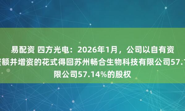 易配资 四方光电:2026年1月,公司以自有资金受让出资额并增资的花式得回苏州畅合生物科技有限公司57.14%的股权