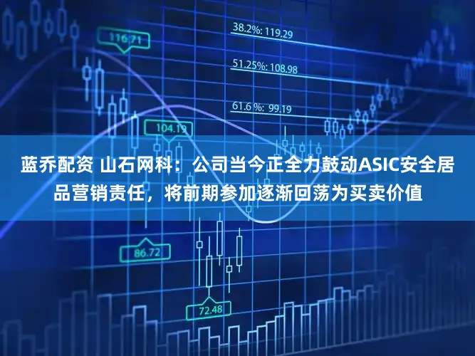 蓝乔配资 山石网科：公司当今正全力鼓动ASIC安全居品营销责任，将前期参加逐渐回荡为买卖价值