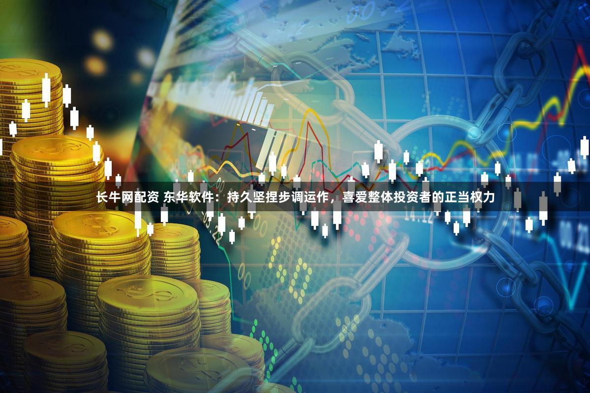 长牛网配资 东华软件：持久坚捏步调运作，喜爱整体投资者的正当权力