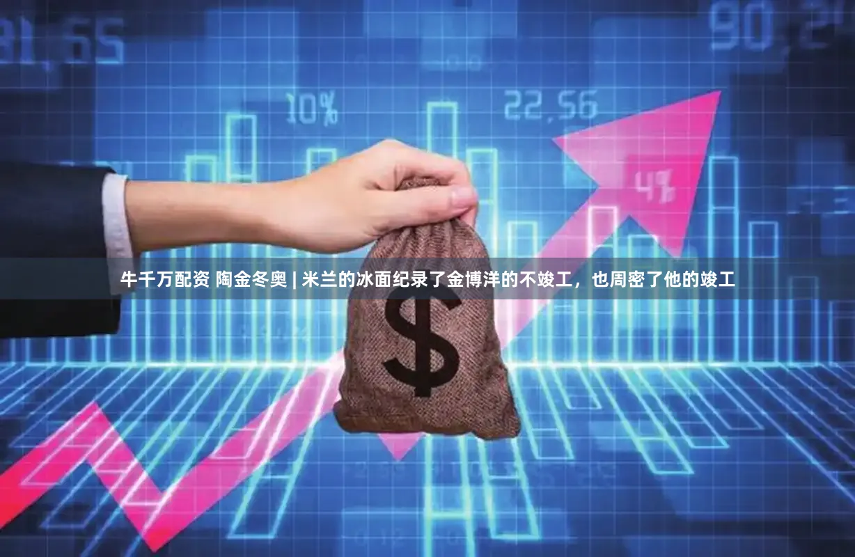 牛千万配资 陶金冬奥 | 米兰的冰面纪录了金博洋的不竣工，也周密了他的竣工