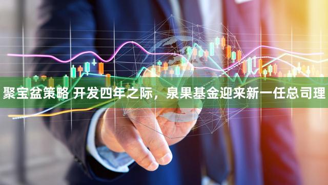 聚宝盆策略 开发四年之际，泉果基金迎来新一任总司理