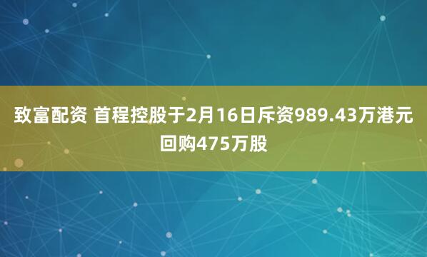 致富配资 首程控股于2月16日斥资989.43万港元回购475万股