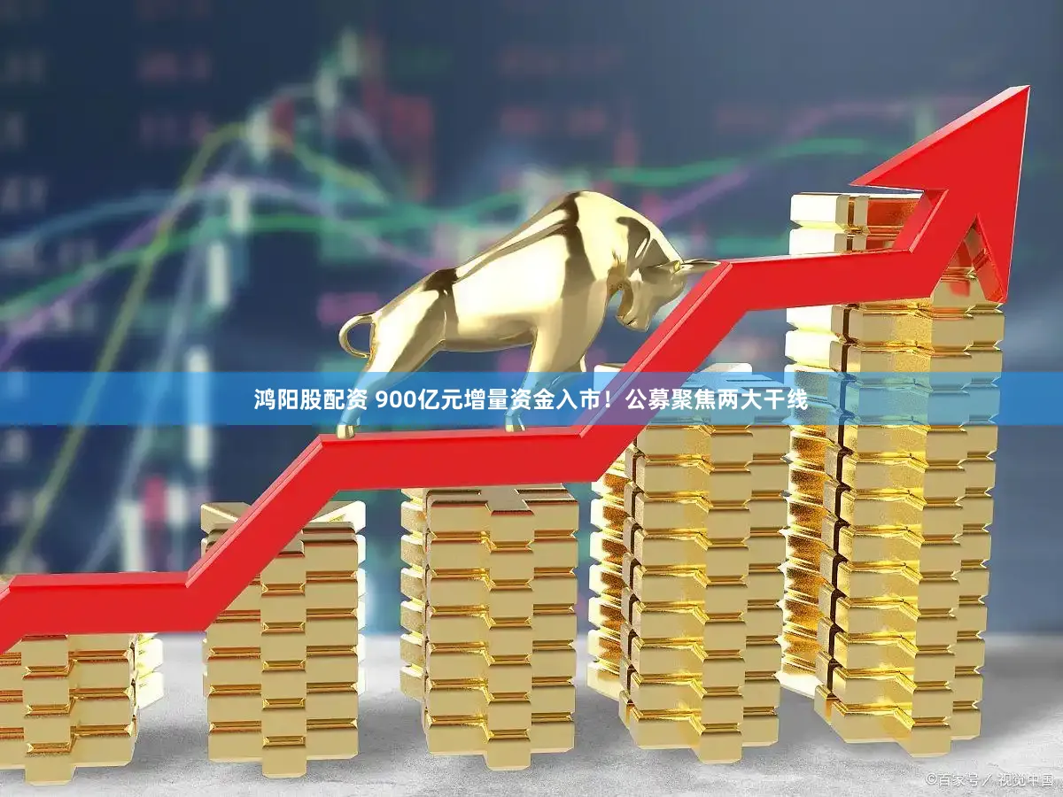 鸿阳股配资 900亿元增量资金入市！公募聚焦两大干线