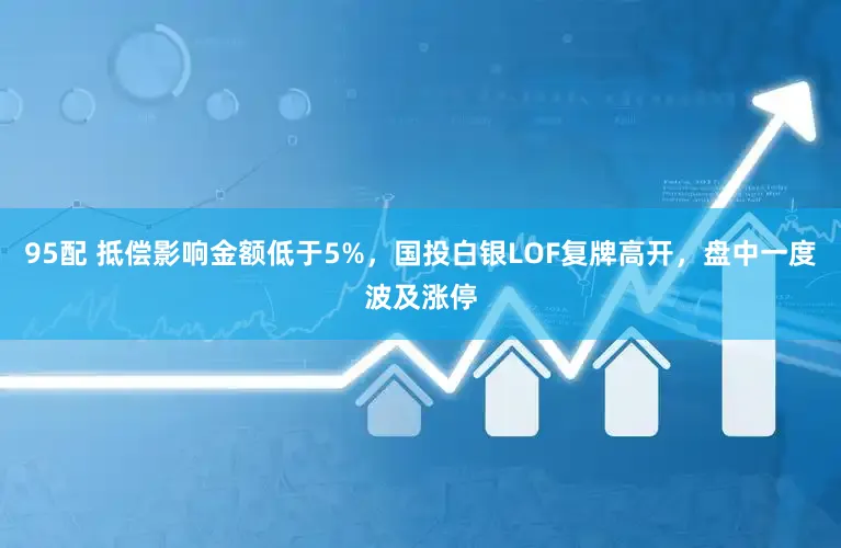 95配 抵偿影响金额低于5%，国投白银LOF复牌高开，盘中一度波及涨停
