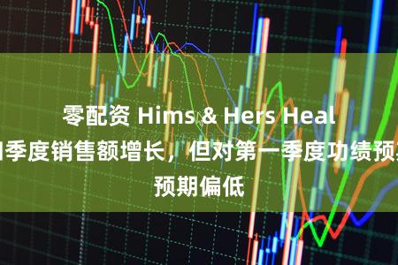零配资 Hims & Hers Health第四季度销售额增长，但对第一季度功绩预期偏低