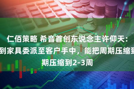 仁佰策略 希音首创东说念主许仰天：从贪图到家具委派至客户手中，能把周期压缩到2-3周