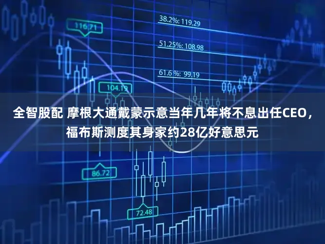 全智股配 摩根大通戴蒙示意当年几年将不息出任CEO，福布斯测度其身家约28亿好意思元