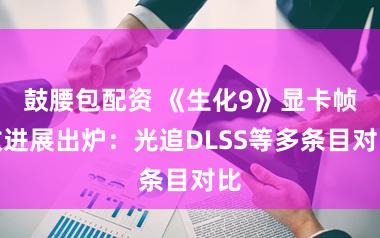 鼓腰包配资 《生化9》显卡帧数进展出炉：光追DLSS等多条目对比