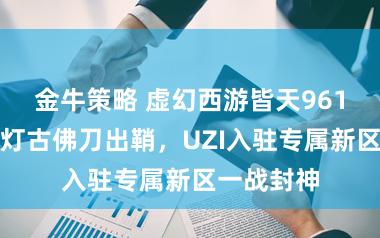 金牛策略 虚幻西游皆天961伤第一青灯古佛刀出鞘，UZI入驻专属新区一战封神