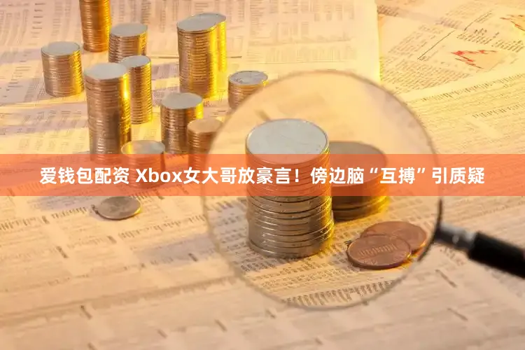 爱钱包配资 Xbox女大哥放豪言！傍边脑“互搏”引质疑