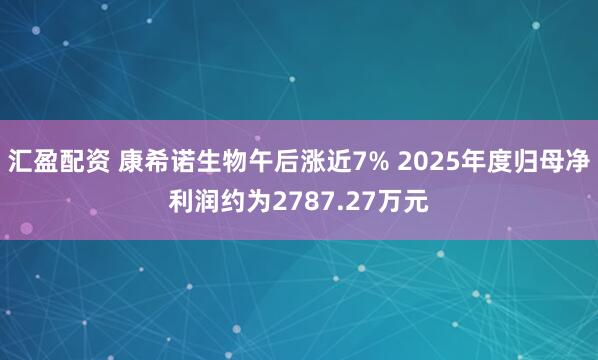 汇盈配资 康希诺生物午后涨近7% 2025年度归母净利润约为2787.27万元