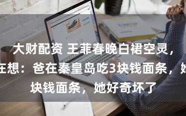 大财配资 王菲春晚白裙空灵，窦靖童却在想：爸在秦皇岛吃3块钱面条，她好奇坏了