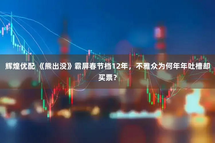 辉煌优配 《熊出没》霸屏春节档12年，不雅众为何年年吐槽却买票？