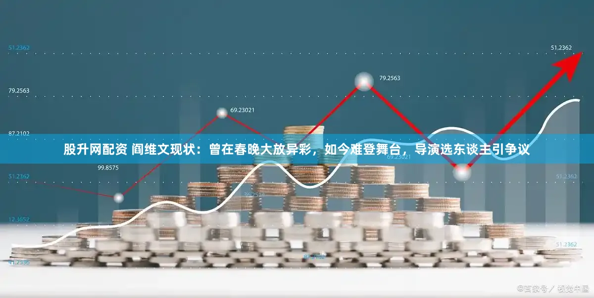 股升网配资 阎维文现状：曾在春晚大放异彩，如今难登舞台，导演选东谈主引争议