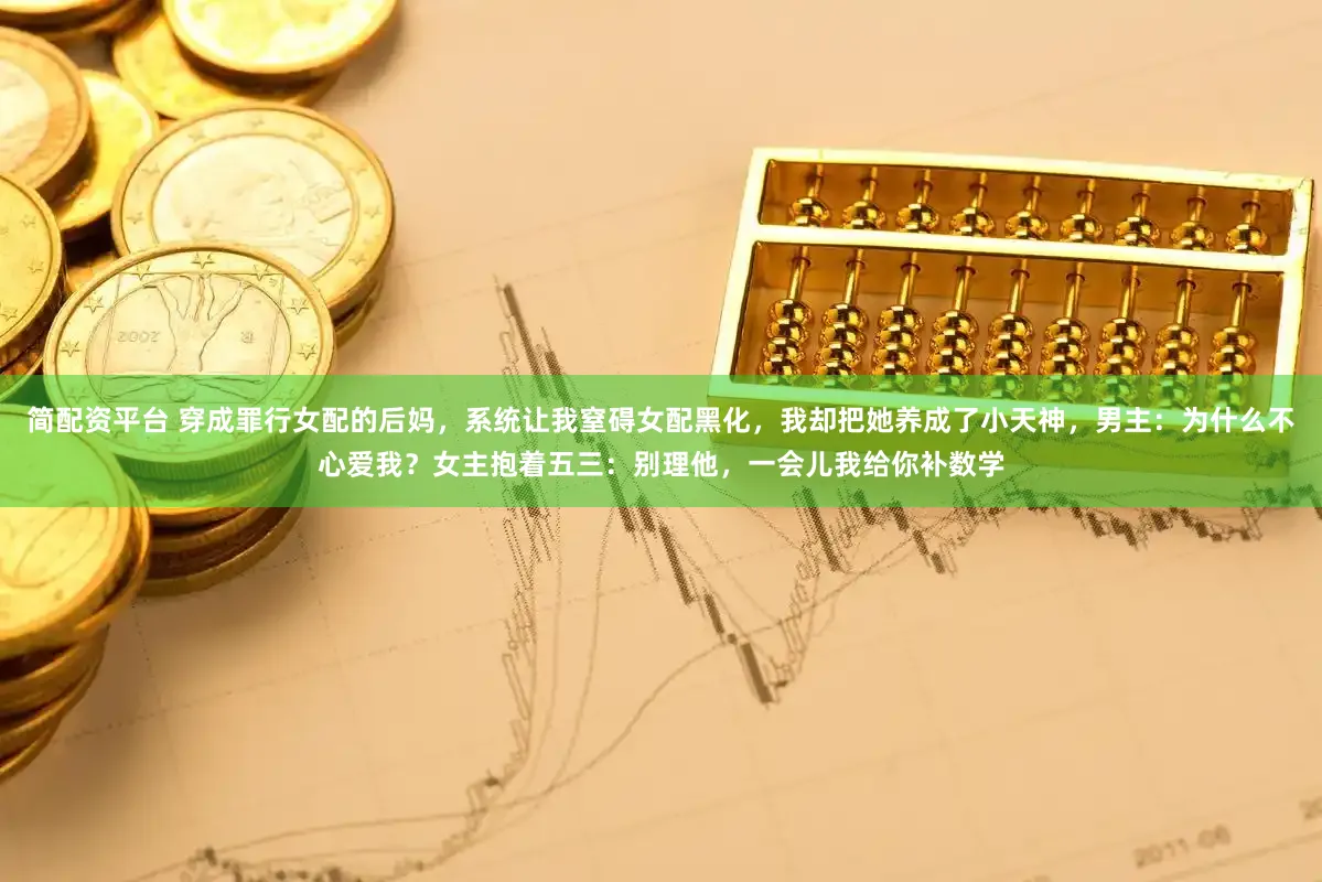 简配资平台 穿成罪行女配的后妈，系统让我窒碍女配黑化，我却把她养成了小天神，男主：为什么不心爱我？女主抱着五三：别理他，一会儿我给你补数学
