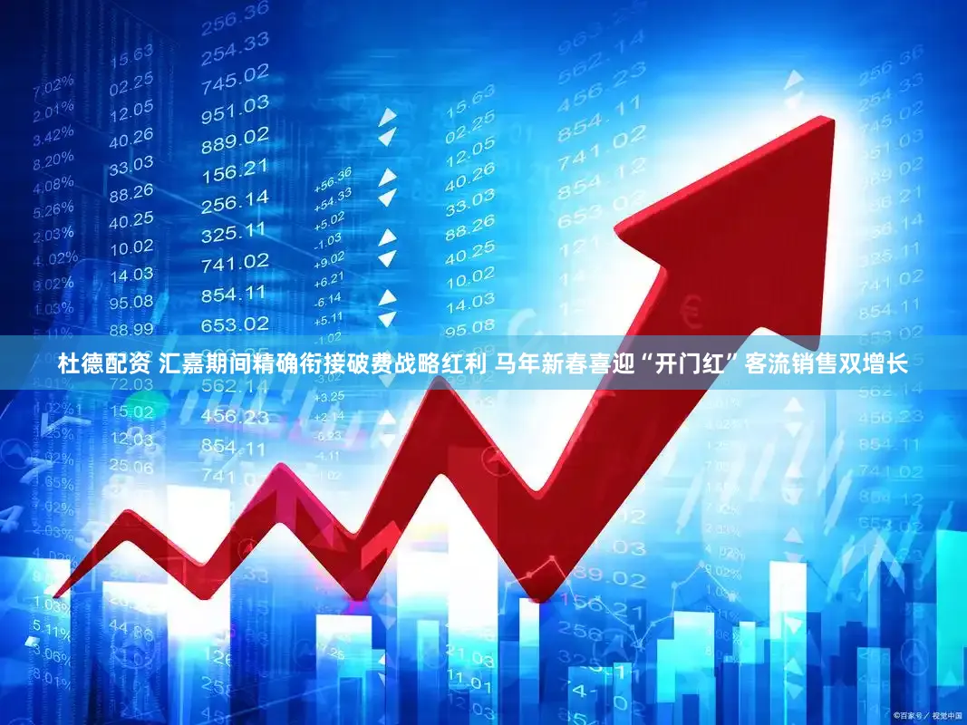 杜德配资 汇嘉期间精确衔接破费战略红利 马年新春喜迎“开门红”客流销售双增长