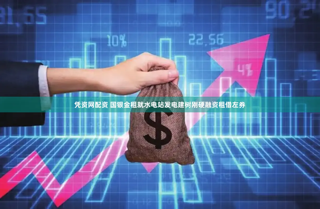 凭资网配资 国银金租就水电站发电建树刚硬融资租借左券