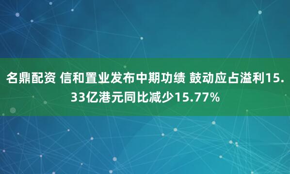 名鼎配资 信和置业发布中期功绩 鼓动应占溢利15.33亿港元同比减少15.77%