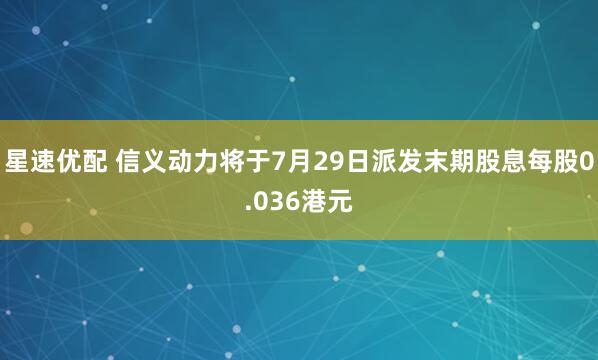 星速优配 信义动力将于7月29日派发末期股息每股0.036港元