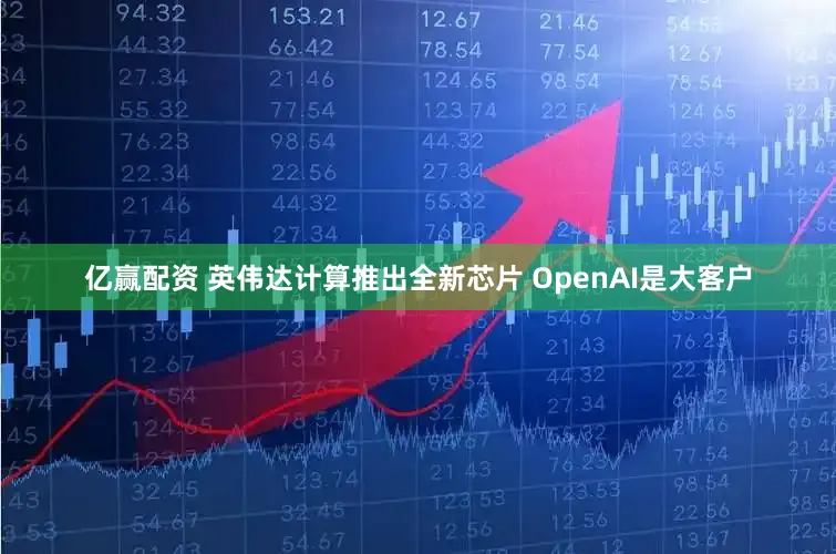 亿赢配资 英伟达计算推出全新芯片 OpenAI是大客户