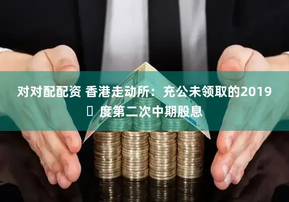 对对配配资 香港走动所：充公未领取的2019年度第二次中期股息