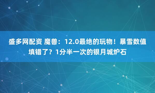 盛多网配资 魔兽：12.0最绝的玩物！暴雪数值填错了？1分半一次的银月城炉石