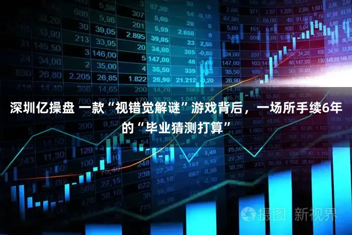 深圳亿操盘 一款“视错觉解谜”游戏背后，一场所手续6年的“毕业猜测打算”