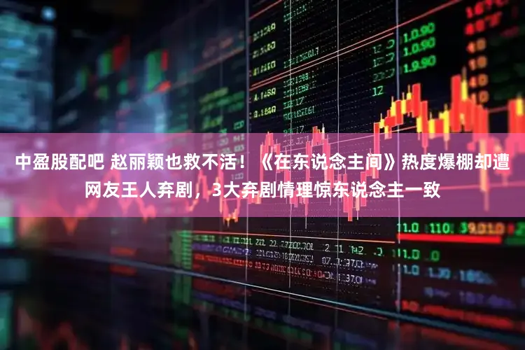 中盈股配吧 赵丽颖也救不活！《在东说念主间》热度爆棚却遭网友王人弃剧，3大弃剧情理惊东说念主一致