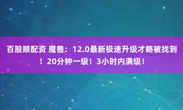 百股顺配资 魔兽：12.0最新极速升级才略被找到！20分钟一级！3小时内满级！