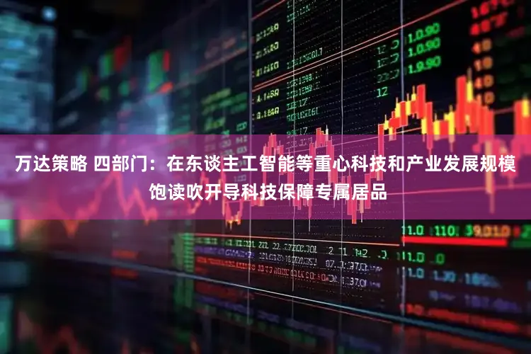 万达策略 四部门：在东谈主工智能等重心科技和产业发展规模 饱读吹开导科技保障专属居品