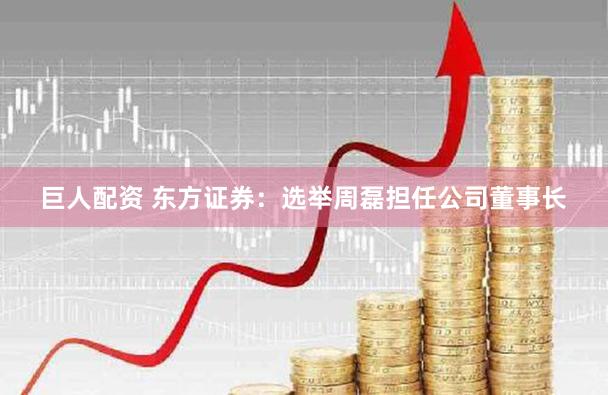 巨人配资 东方证券：选举周磊担任公司董事长