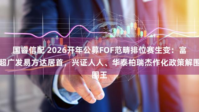 国睿信配 2026开年公募FOF范畴排位赛生变：富国超广发易方达居首，兴证人人、华泰柏瑞杰作化政策解围王