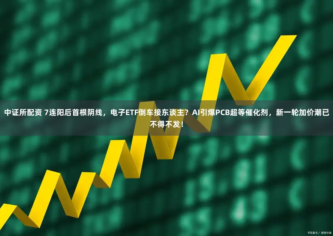 中证所配资 7连阳后首根阴线,电子ETF倒车接东谈主?AI引爆PCB超等催化剂,新一轮加价潮已不得不发!