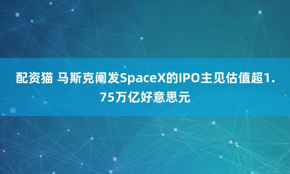 配资猫 马斯克阐发SpaceX的IPO主见估值超1.75万亿好意思元