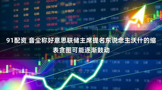 91配资 音尘称好意思联储主席提名东说念主沃什的缩表贪图可能逐渐鼓动