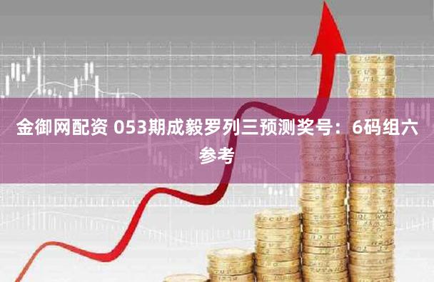金御网配资 053期成毅罗列三预测奖号：6码组六参考