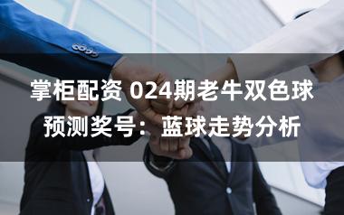 掌柜配资 024期老牛双色球预测奖号：蓝球走势分析
