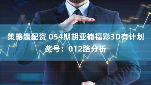 策略赢配资 054期胡亚楠福彩3D有计划奖号：012路分析