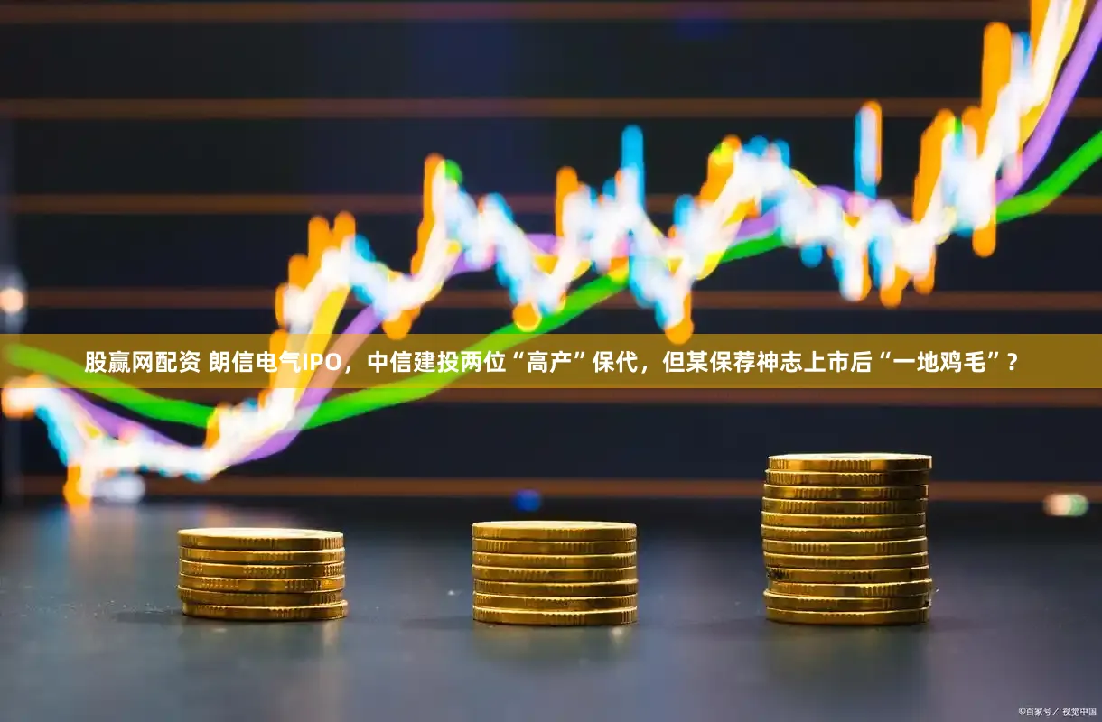 股赢网配资 朗信电气IPO，中信建投两位“高产”保代，但某保荐神志上市后“一地鸡毛”？