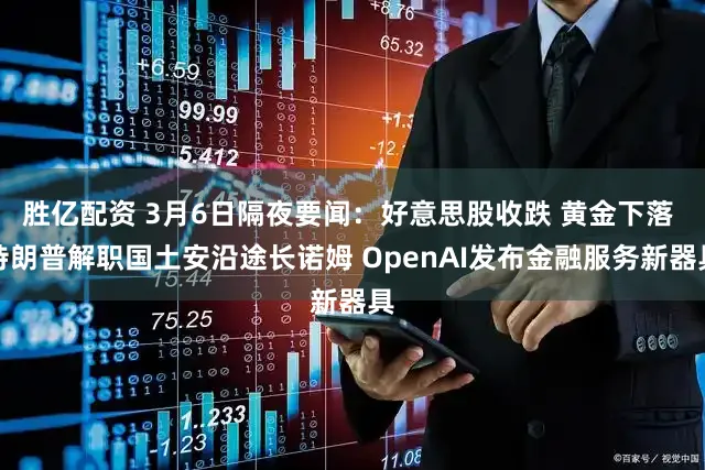 胜亿配资 3月6日隔夜要闻：好意思股收跌 黄金下落 特朗普解职国土安沿途长诺姆 OpenAI发布金融服务新器具