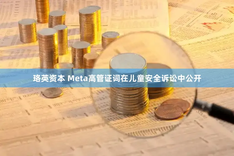 珞英资本 Meta高管证词在儿童安全诉讼中公开
