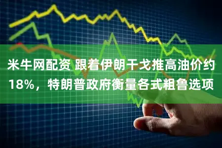 米牛网配资 跟着伊朗干戈推高油价约18%，特朗普政府衡量各式粗鲁选项