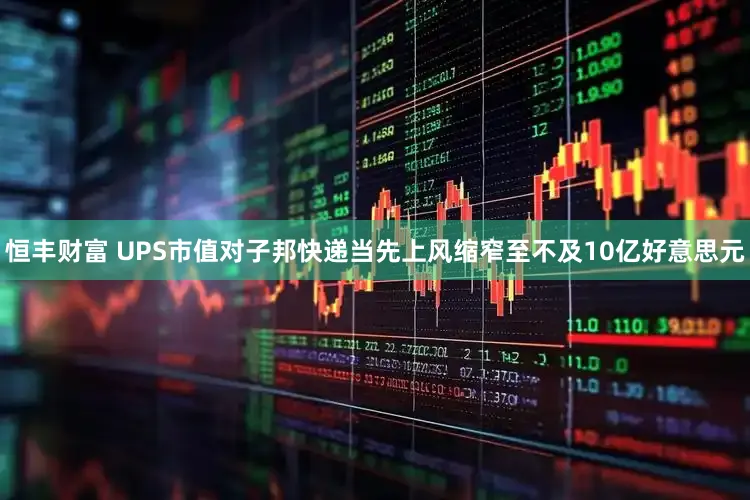 恒丰财富 UPS市值对子邦快递当先上风缩窄至不及10亿好意思元